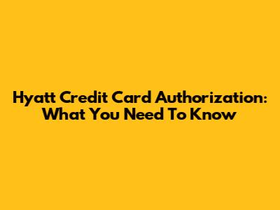 Hyatt Credit Card Authorization: What You Need To Know