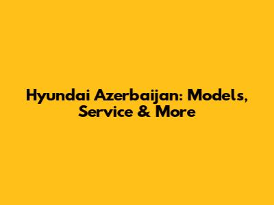 Hyundai Azerbaijan: Models, Service & More
