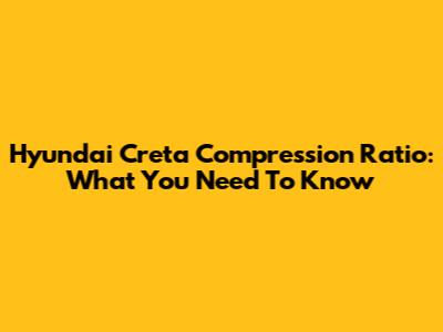 Hyundai Creta Compression Ratio: What You Need To Know