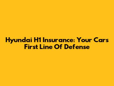 Hyundai H1 Insurance: Your Car's First Line Of Defense
