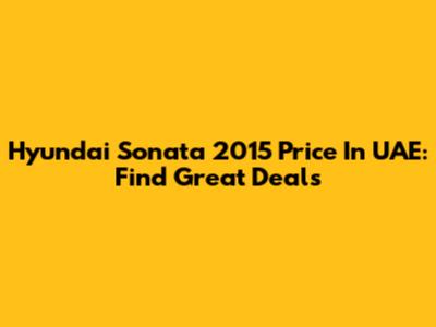 Hyundai Sonata 2015 Price In UAE: Find Great Deals