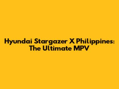 Hyundai Stargazer X Philippines: The Ultimate MPV