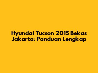 Hyundai Tucson 2015 Bekas Jakarta: Panduan Lengkap