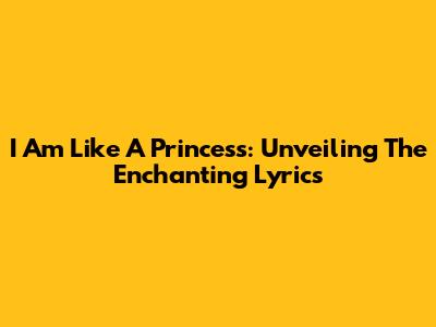 I Am Like A Princess: Unveiling The Enchanting Lyrics