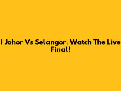 I Johor Vs Selangor: Watch The Live Final!