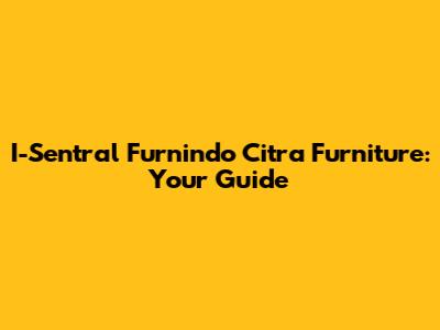 I-Sentral Furnindo Citra Furniture: Your Guide