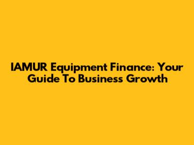 IAMUR Equipment Finance: Your Guide To Business Growth
