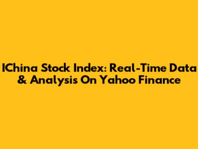 IChina Stock Index: Real-Time Data & Analysis On Yahoo Finance