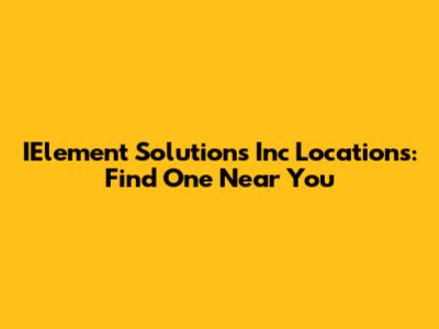 IElement Solutions Inc Locations: Find One Near You