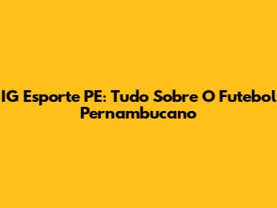 IG Esporte PE: Tudo Sobre O Futebol Pernambucano