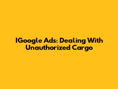 IGoogle Ads: Dealing With Unauthorized Cargo