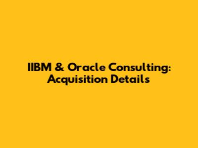 IIBM & Oracle Consulting: Acquisition Details