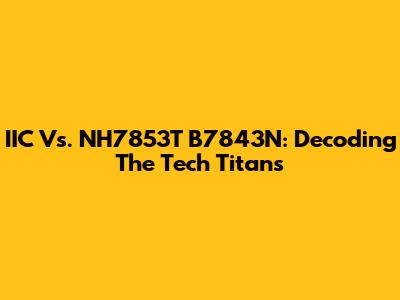 IIC Vs. NH7853T B7843N: Decoding The Tech Titans