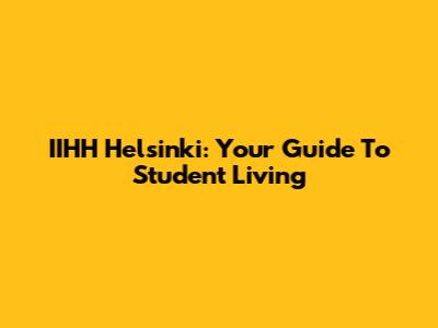 IIHH Helsinki: Your Guide To Student Living