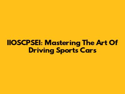 IIOSCPSEI: Mastering The Art Of Driving Sports Cars