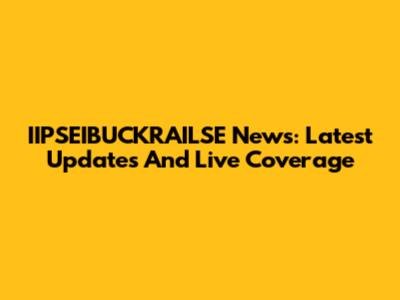 IIPSEIBUCKRAILSE News: Latest Updates And Live Coverage