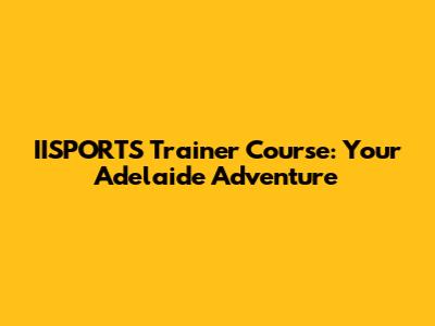 IISPORTS Trainer Course: Your Adelaide Adventure