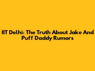 IIT Delhi: The Truth About Jake And Puff Daddy Rumors