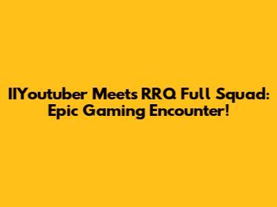 IIYoutuber Meets RRQ Full Squad: Epic Gaming Encounter!
