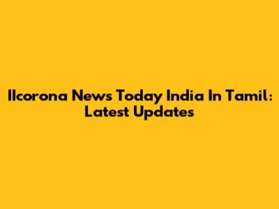 IIcorona News Today India In Tamil: Latest Updates