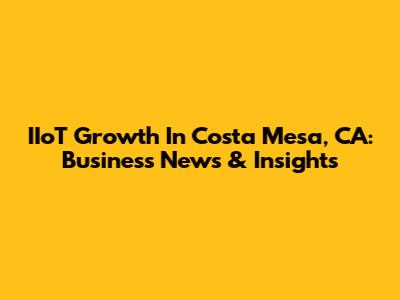 IIoT Growth In Costa Mesa, CA: Business News & Insights