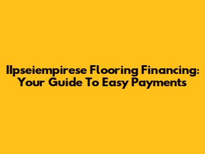 IIpseiempirese Flooring Financing: Your Guide To Easy Payments