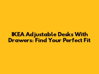 IKEA Adjustable Desks With Drawers: Find Your Perfect Fit