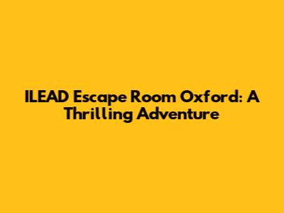 ILEAD Escape Room Oxford: A Thrilling Adventure