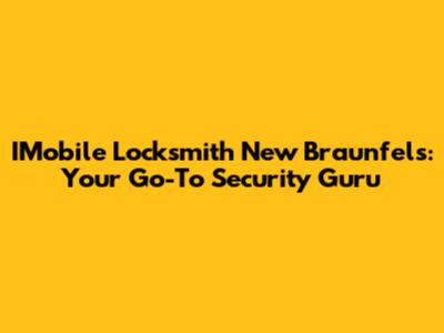 IMobile Locksmith New Braunfels: Your Go-To Security Guru
