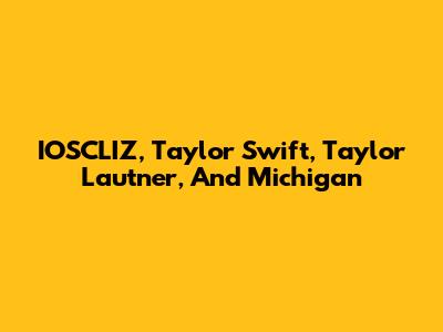 IOSCLIZ, Taylor Swift, Taylor Lautner, And Michigan