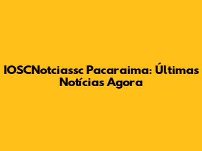 IOSCNotciassc Pacaraima: Últimas Notícias Agora