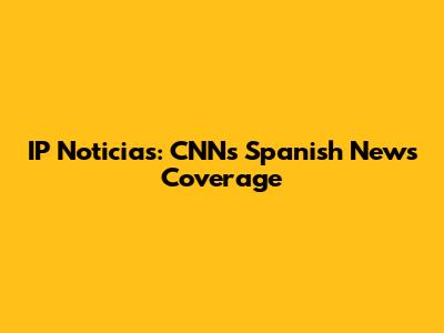 IP Noticias: CNN's Spanish News Coverage