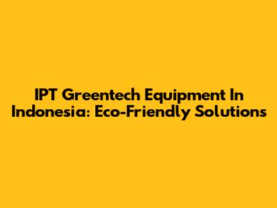 IPT Greentech Equipment In Indonesia: Eco-Friendly Solutions