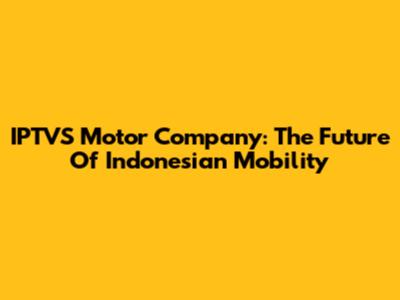 IPTVS Motor Company: The Future Of Indonesian Mobility