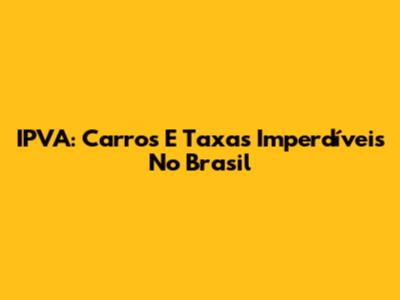 IPVA: Carros E Taxas Imperdíveis No Brasil