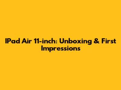 IPad Air 11-inch: Unboxing & First Impressions