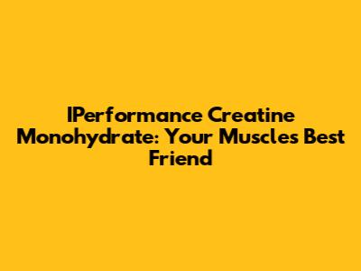 IPerformance Creatine Monohydrate: Your Muscle's Best Friend