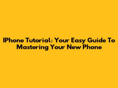 IPhone Tutorial: Your Easy Guide To Mastering Your New Phone