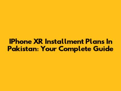 IPhone XR Installment Plans In Pakistan: Your Complete Guide