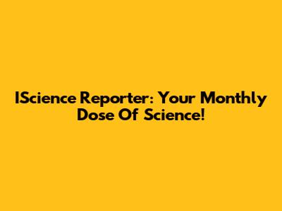 IScience Reporter: Your Monthly Dose Of Science!