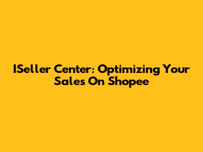 ISeller Center: Optimizing Your Sales On Shopee