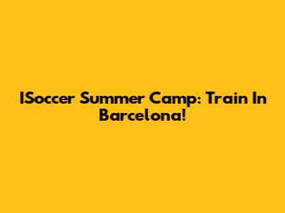 ISoccer Summer Camp: Train In Barcelona!