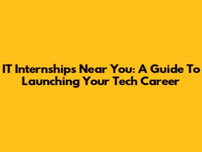 IT Internships Near You: A Guide To Launching Your Tech Career