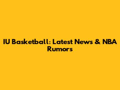 IU Basketball: Latest News & NBA Rumors