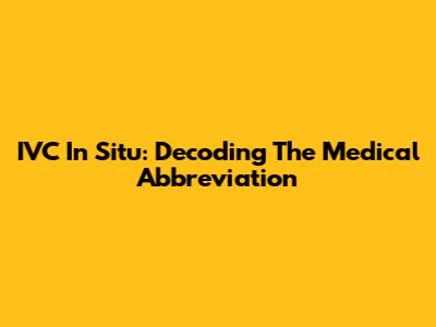 IVC In Situ: Decoding The Medical Abbreviation