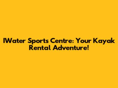 IWater Sports Centre: Your Kayak Rental Adventure!