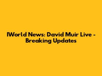 IWorld News: David Muir Live - Breaking Updates