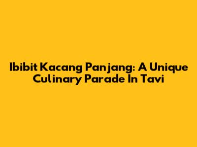 Ibibit Kacang Panjang: A Unique Culinary Parade In Tavi