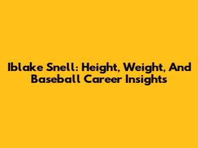 Iblake Snell: Height, Weight, And Baseball Career Insights