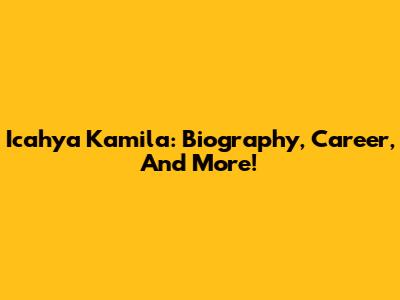 Icahya Kamila: Biography, Career, And More!
